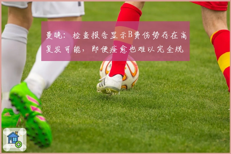 曼晚：检查报告显示B费伤势存在高复发可能，即便痊愈也难以完全规避风险