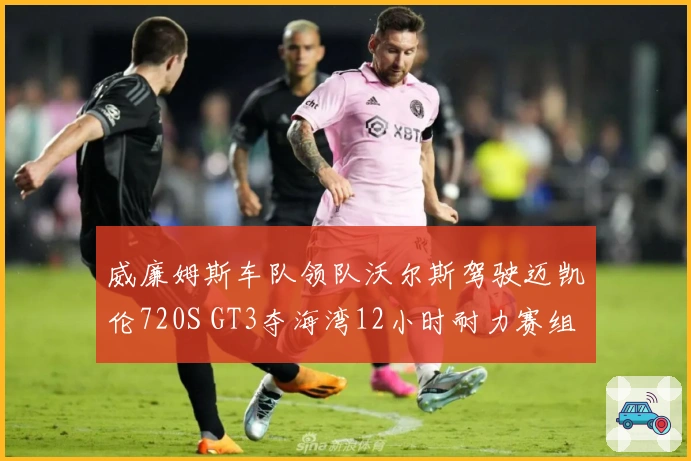 威廉姆斯车队领队沃尔斯驾驶迈凯伦720S GT3夺海湾12小时耐力赛组别桂冠