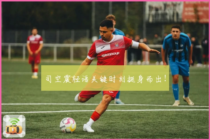 司空震轻语关键时刻挺身而出！