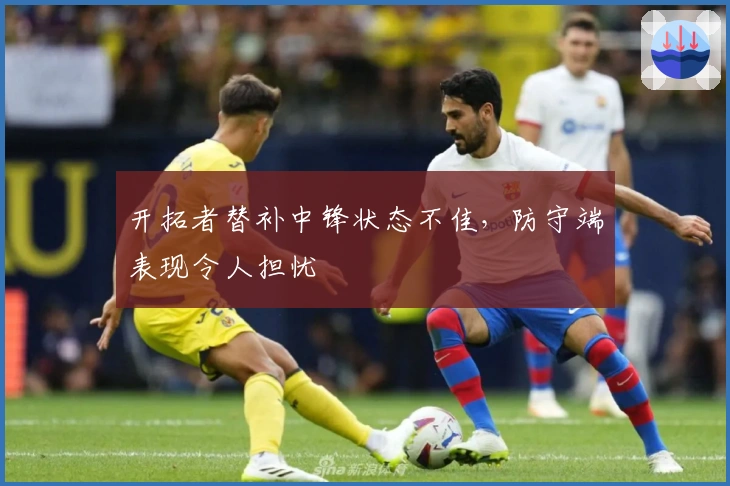 开拓者替补中锋状态不佳，防守端表现令人担忧