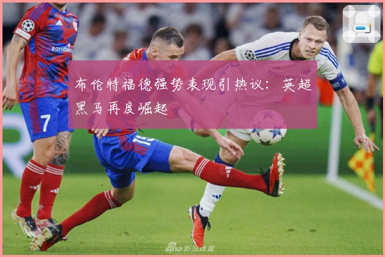 布伦特福德强势表现引热议：英超黑马再度崛起