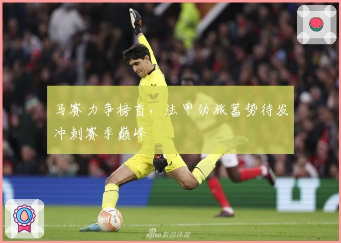 马赛力争榜首，法甲劲旅蓄势待发冲刺赛季巅峰