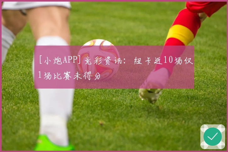 [小炮APP]竞彩资讯：纽卡近10场仅1场比赛未得分