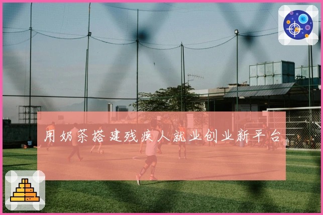 用奶茶搭建残疾人就业创业新平台