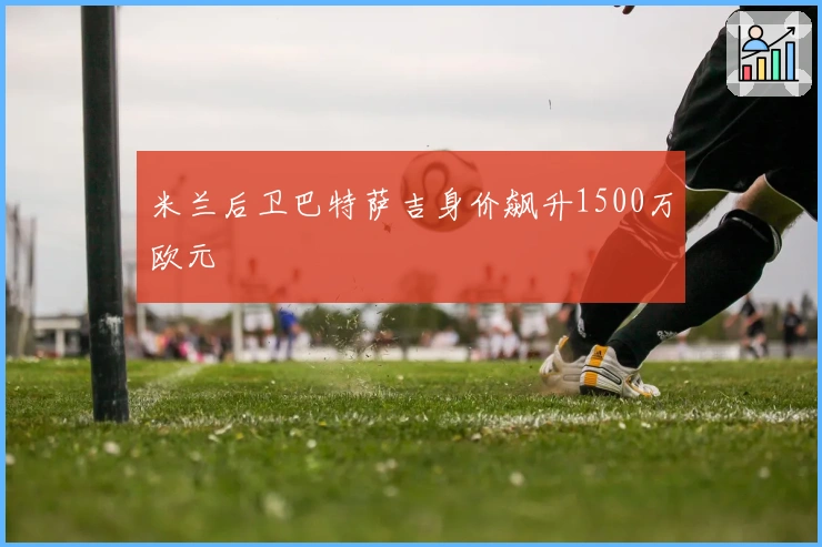 米兰后卫巴特萨吉身价飙升1500万欧元