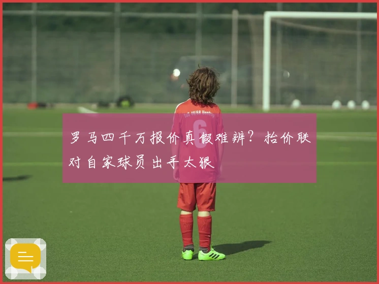 罗马四千万报价真假难辨？抬价联对自家球员出手太狠