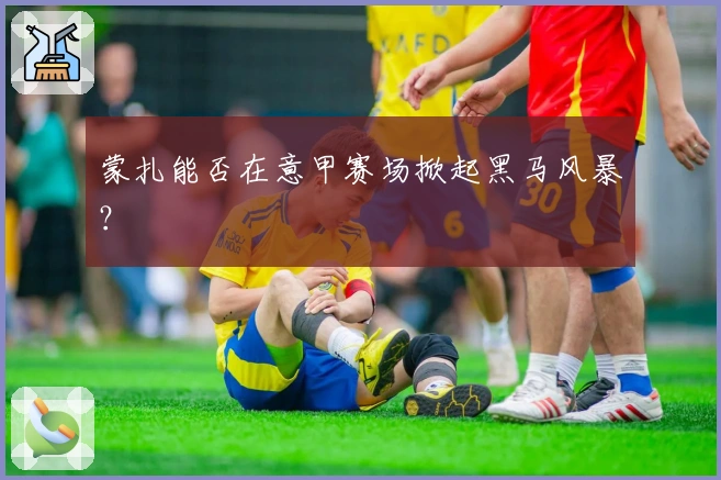 蒙扎能否在意甲赛场掀起黑马风暴？