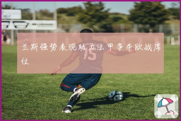 兰斯强势表现助力法甲争夺欧战席位