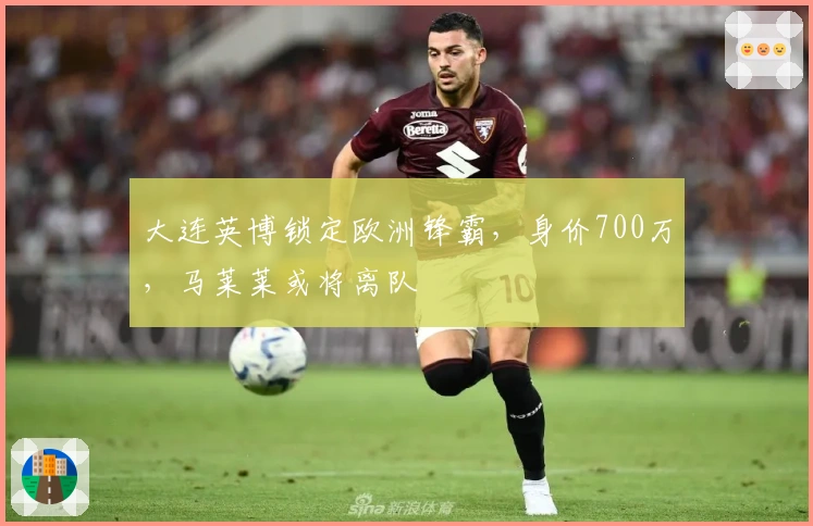 大连英博锁定欧洲锋霸，身价700万，马莱莱或将离队