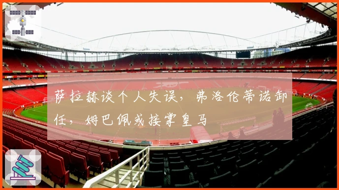 萨拉赫谈个人失误，弗洛伦蒂诺卸任，姆巴佩或接掌皇马