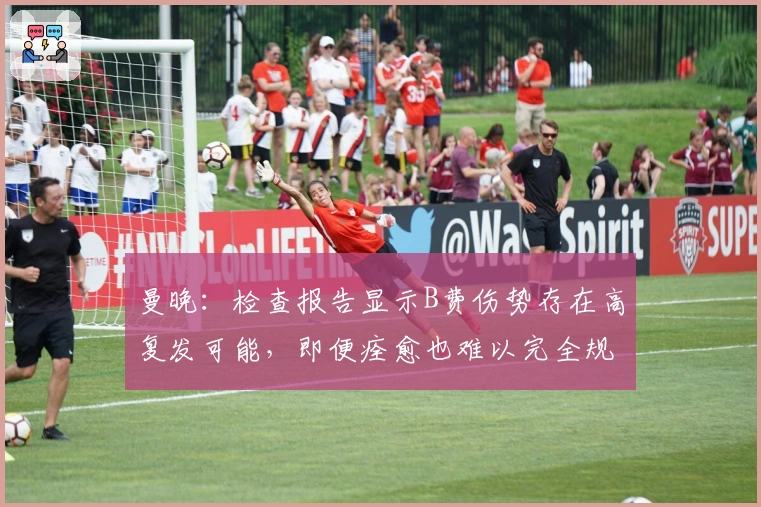 曼晚：检查报告显示B费伤势存在高复发可能，即便痊愈也难以完全规避风险