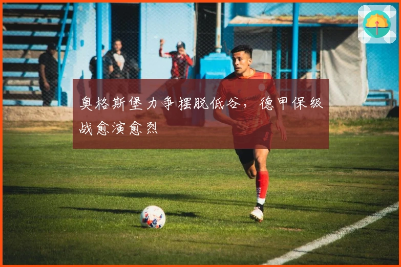 奥格斯堡力争摆脱低谷，德甲保级战愈演愈烈