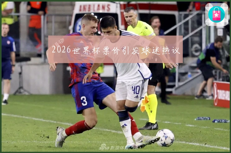 2026世界杯票价引发球迷热议