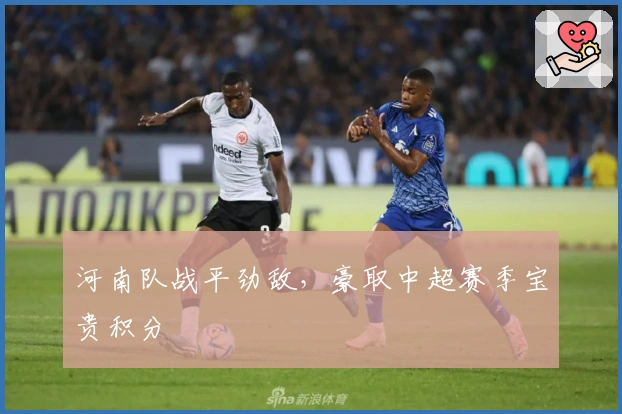 河南队战平劲敌，豪取中超赛季宝贵积分