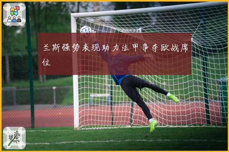 兰斯强势表现助力法甲争夺欧战席位