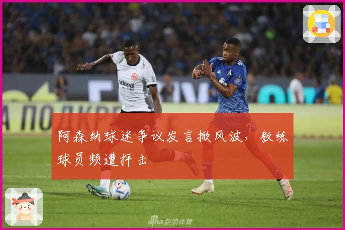 阿森纳球迷争议发言掀风波，教练球员频遭抨击