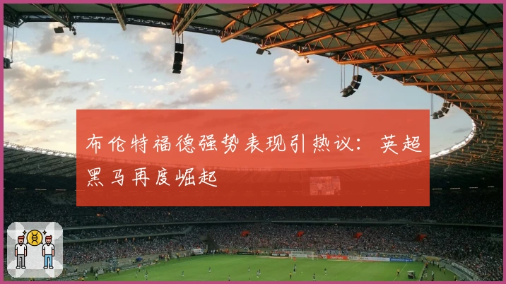布伦特福德强势表现引热议：英超黑马再度崛起